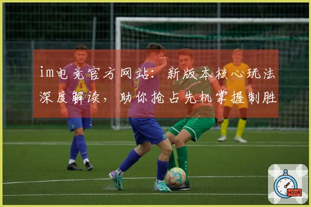 im电竞官方网站：新版本核心玩法深度解读，助你抢占先机掌握制胜之道
