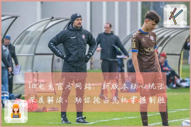 im电竞官方网站：新版本核心玩法深度解读，助你抢占先机掌握制胜之道