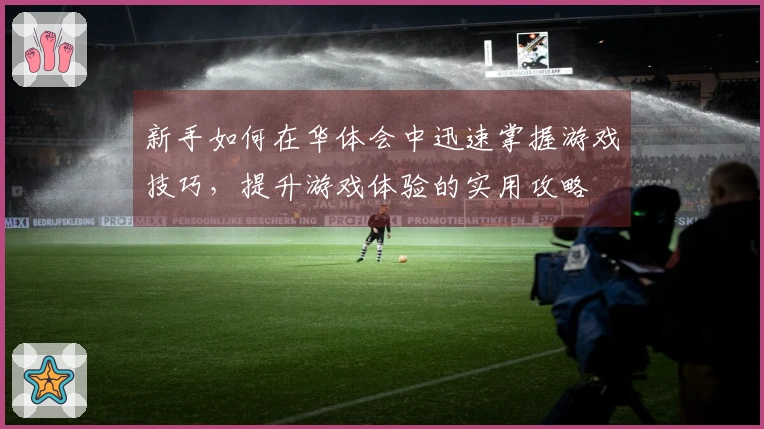 新手如何在华体会中迅速掌握游戏技巧,提升游戏体验的实用攻略