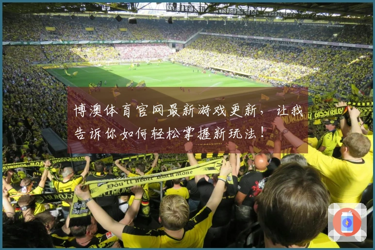 博澳体育官网最新游戏更新，让我告诉你如何轻松掌握新玩法！