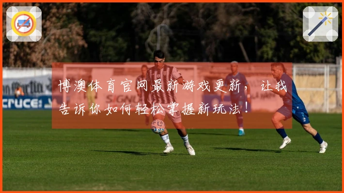 博澳体育官网最新游戏更新，让我告诉你如何轻松掌握新玩法！