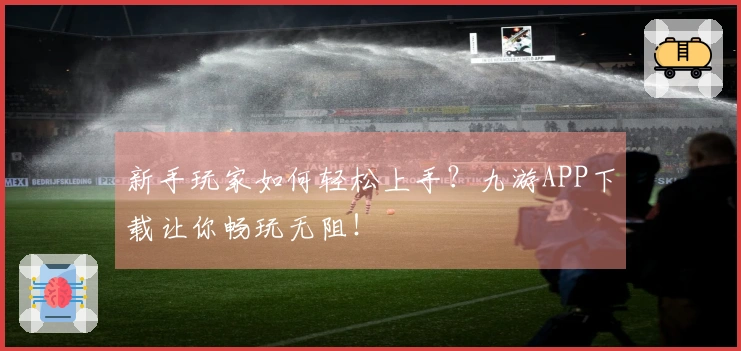 新手玩家如何轻松上手？九游APP下载让你畅玩无阻！